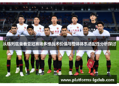 从格列兹曼看亚冠赛场多维战术价值与整体体系适配性分析探讨 从格列兹曼看亚冠赛场多维战术价值与整体体系适配性分析探讨