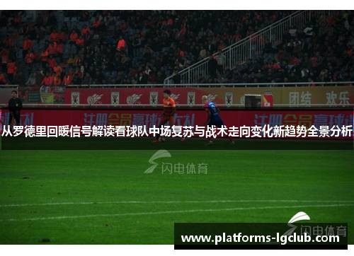 从罗德里回暖信号解读看球队中场复苏与战术走向变化新趋势全景分析 从罗德里回暖信号解读看球队中场复苏与战术走向变化新趋势全景分析