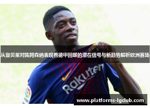 从登贝莱对阵阿森纳表现看德甲回暖的潜在信号与新趋势解析欧洲赛场 从登贝莱对阵阿森纳表现看德甲回暖的潜在信号与新趋势解析欧洲赛场