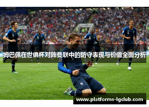 姆巴佩在世俱杯对阵曼联中的防守表现与价值全面分析 姆巴佩在世俱杯对阵曼联中的防守表现与价值全面分析