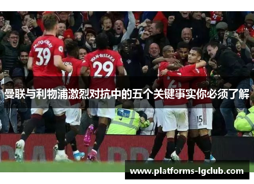 曼联与利物浦激烈对抗中的五个关键事实你必须了解 曼联与利物浦激烈对抗中的五个关键事实你必须了解