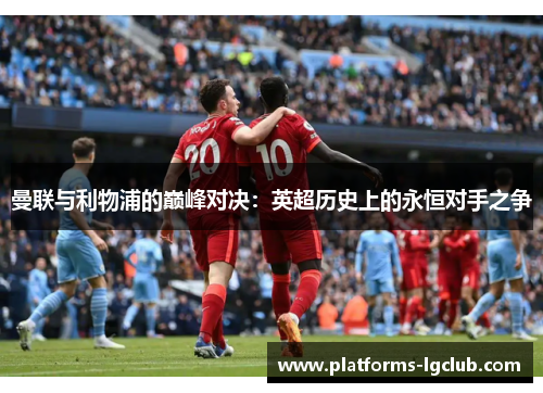 曼联与利物浦的巅峰对决：英超历史上的永恒对手之争