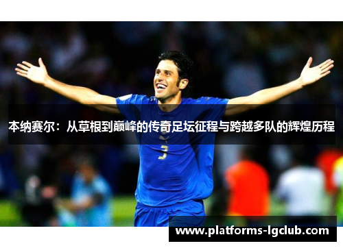 本纳赛尔：从草根到巅峰的传奇足坛征程与跨越多队的辉煌历程